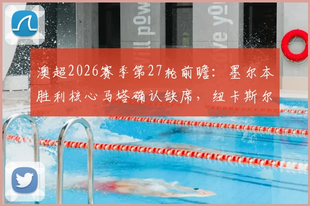 澳超2026赛季第27轮前瞻：墨尔本胜利核心马塔确认缺席，纽卡斯尔喷气机全力冲击常规赛冠军宝座