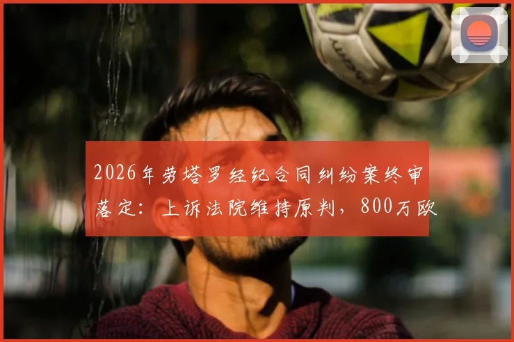 2026年劳塔罗经纪合同纠纷案终审落定：上诉法院维持原判，800万欧索赔被驳回始末详解