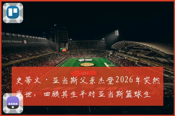 史蒂文·亚当斯父亲杰登2026年突然离世,回顾其生平对亚当斯篮球生涯的影响与家人面对的悲痛