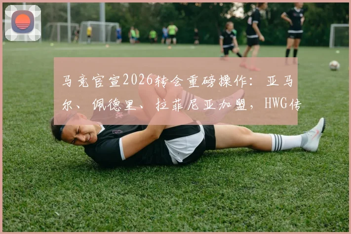 马竞官宣2026转会重磅操作：亚马尔、佩德里、拉菲尼亚加盟，HWG传闻真相深度解读
