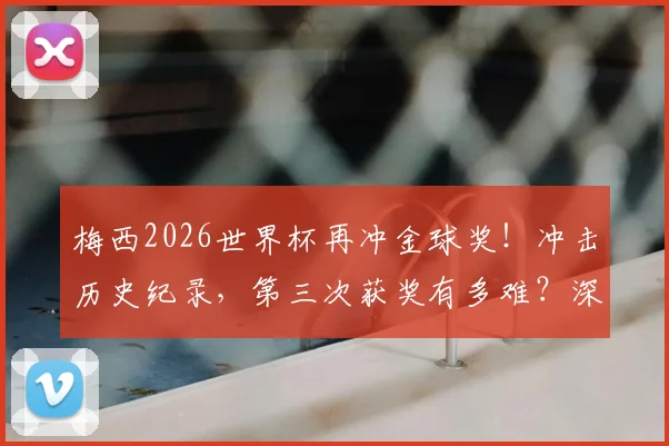 梅西2026世界杯再冲金球奖！冲击历史纪录，第三次获奖有多难？深度数据解读