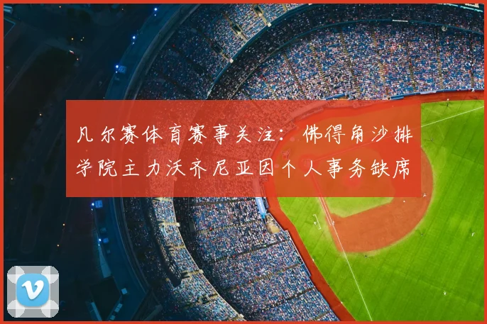 凡尔赛体育赛事关注：佛得角沙排学院主力沃齐尼亚因个人事务缺席2026赛季，队伍阵容面临调整