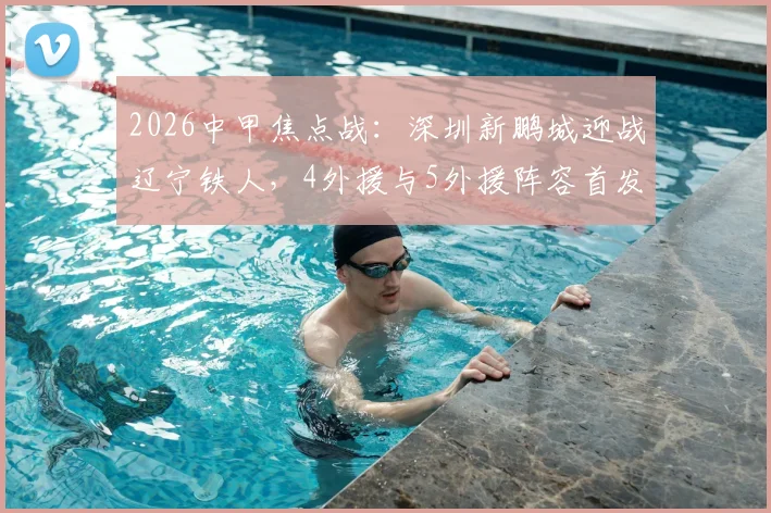 2026中甲焦点战：深圳新鹏城迎战辽宁铁人，4外援与5外援阵容首发分析，费利佩领衔锋线