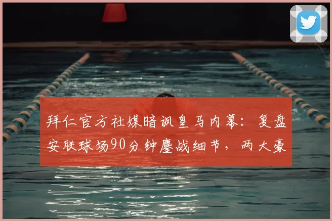 拜仁官方社媒暗讽皇马内幕:复盘安联球场90分钟鏖战细节,两大豪门恩怨再度升级