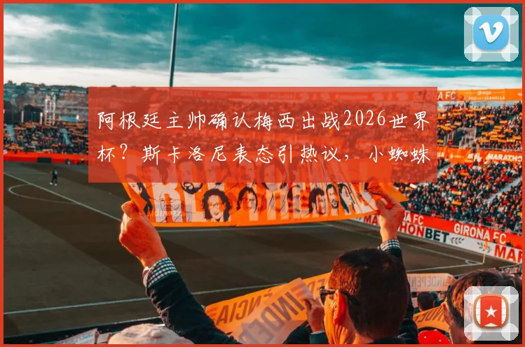 阿根廷主帅确认梅西出战2026世界杯？斯卡洛尼表态引热议，小蜘蛛伤势更新