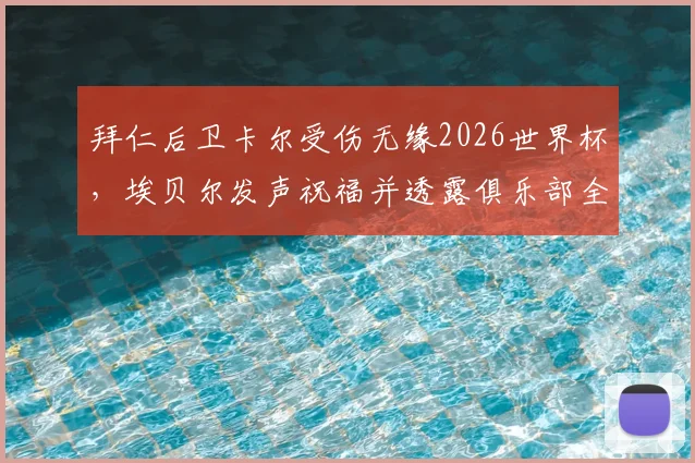 拜仁后卫卡尔受伤无缘2026世界杯，埃贝尔发声祝福并透露俱乐部全力康复计划，球迷关注后续