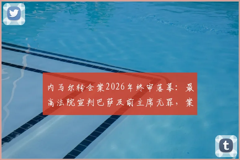 内马尔转会案2026年终审落幕：最高法院宣判巴萨及前主席无罪，案件来龙去脉与深远影响解读