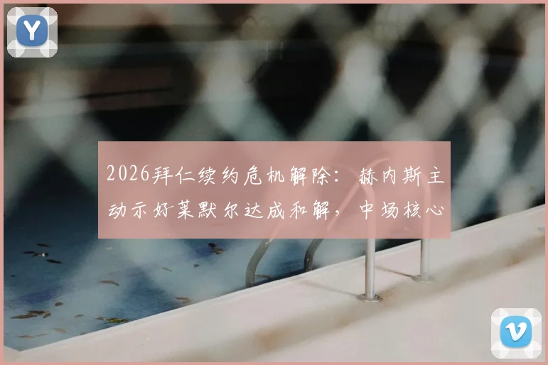 2026拜仁续约危机解除：赫内斯主动示好莱默尔达成和解，中场核心留队前景分析