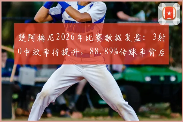 楚阿梅尼2026年比赛数据复盘：3射0中效率待提升，88.89%传球率背后的中场角色解析