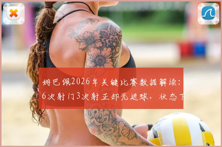姆巴佩2026年关键比赛数据解读：6次射门3次射正却无进球，状态下滑还是战术原因？