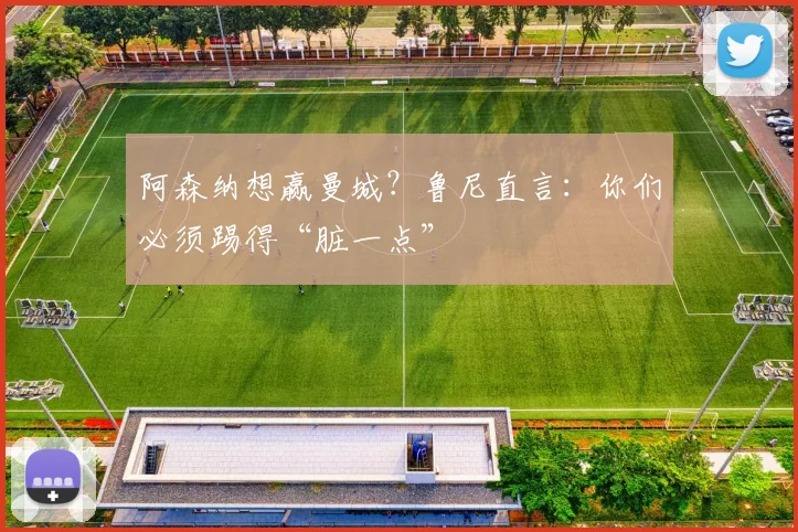 阿森纳想赢曼城?鲁尼直言:你们必须踢得“脏一点”