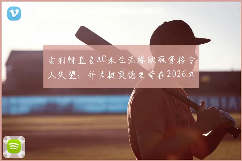 古利特直言AC米兰无缘欧冠资格令人失望，并力挺莫德里奇在2026年留下：名宿视角下的深度解读