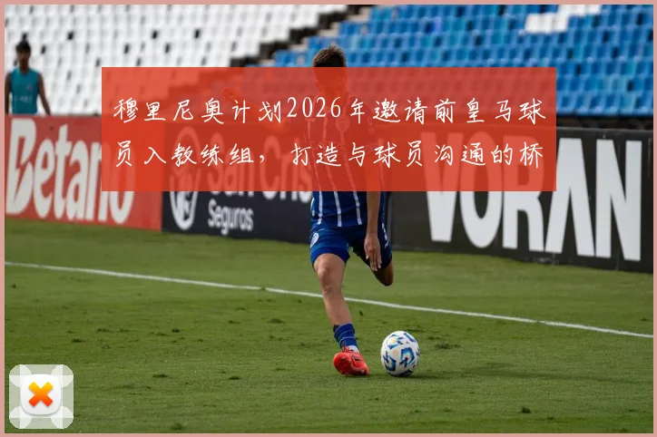 穆里尼奥计划2026年邀请前皇马球员入教练组，打造与球员沟通的桥梁，人选引猜测