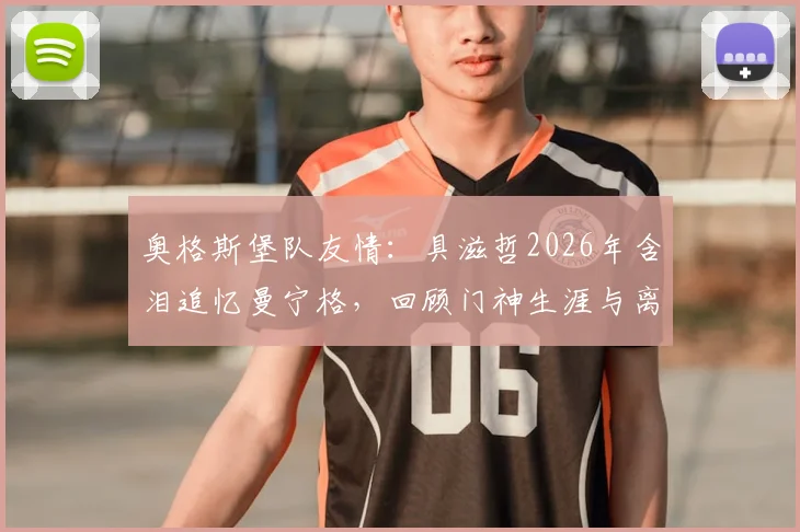 奥格斯堡队友情:具滋哲2026年含泪追忆曼宁格,回顾门神生涯与离别之痛