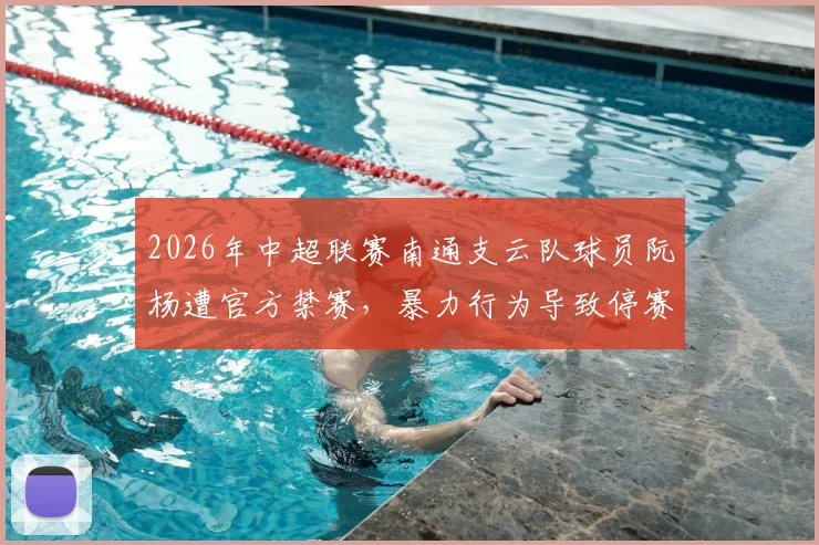 2026年中超联赛南通支云队球员阮杨遭官方禁赛，暴力行为导致停赛3场并罚款1.5万元人民币