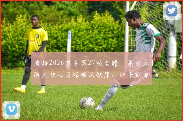 澳超2026赛季第27轮前瞻:墨尔本胜利核心马塔确认缺席,纽卡斯尔喷气机全力冲击常规赛冠军宝座