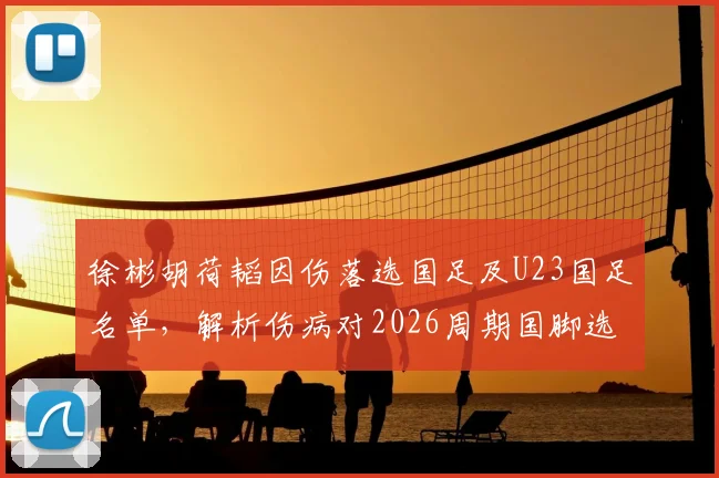 徐彬胡荷韬因伤落选国足及U23国足名单，解析伤病对2026周期国脚选拔的具体影响