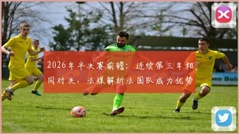 2026年半决赛前瞻:连续第三年相同对决,法媒解析法国队成为优势一方的三大关键