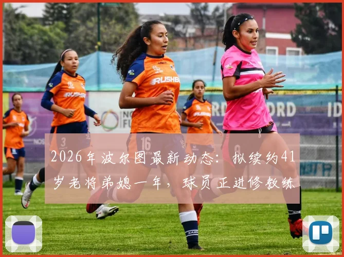 2026年波尔图最新动态：拟续约41岁老将弟媳一年，球员正进修教练课程为转型铺路