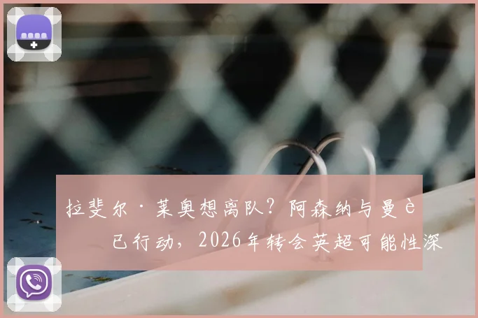 拉斐尔·莱奥想离队？阿森纳与曼联已行动，2026年转会英超可能性深度解析