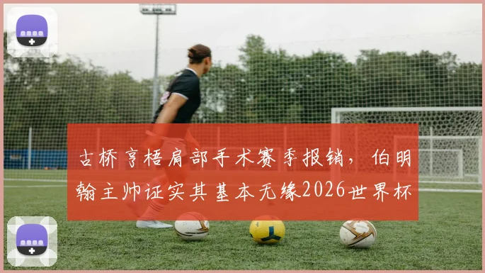 古桥亨梧肩部手术赛季报销,伯明翰主帅证实其基本无缘2026世界杯,伤病时间线与恢复分析