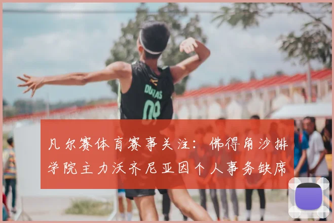 凡尔赛体育赛事关注:佛得角沙排学院主力沃齐尼亚因个人事务缺席2026赛季,队伍阵容面临调整