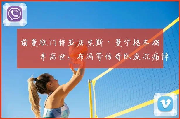 前曼联门将亚历克斯·曼宁格车祸不幸离世，布冯等传奇队友沉痛悼念，回顾其职业生涯与事故详情