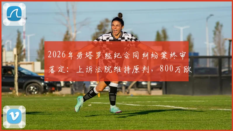 2026年劳塔罗经纪合同纠纷案终审落定:上诉法院维持原判,800万欧索赔被驳回始末详解