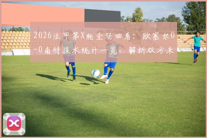 2026法甲第X轮全场回看：欧塞尔0-0南特技术统计一览，解析双方未能破门关键原因