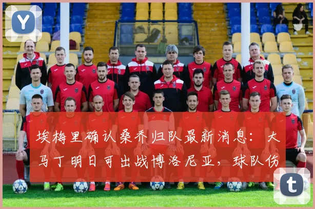 埃梅里确认桑乔归队最新消息：大马丁明日可出战博洛尼亚，球队伤病情况更新