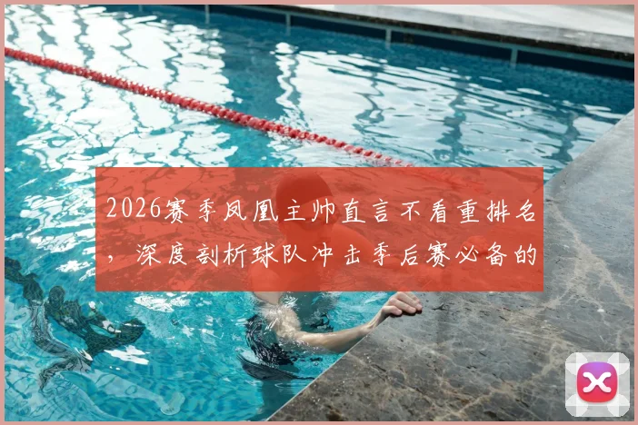 2026赛季凤凰主帅直言不看重排名,深度剖析球队冲击季后赛必备的三大稳定性关键