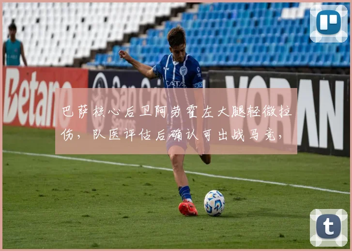 巴萨核心后卫阿劳霍左大腿轻微拉伤,队医评估后确认可出战马竞,球队后防最新备战情况分析