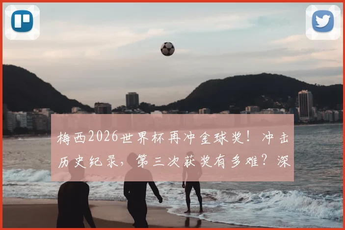 梅西2026世界杯再冲金球奖!冲击历史纪录,第三次获奖有多难?深度数据解读