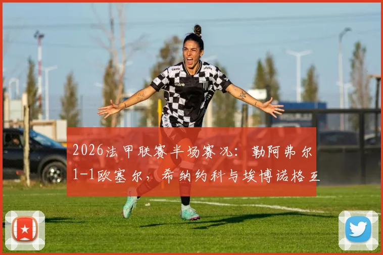 2026法甲联赛半场赛况：勒阿弗尔1-1欧塞尔，希纳约科与埃博诺格互破球门，附两队近期战绩与积分榜分析