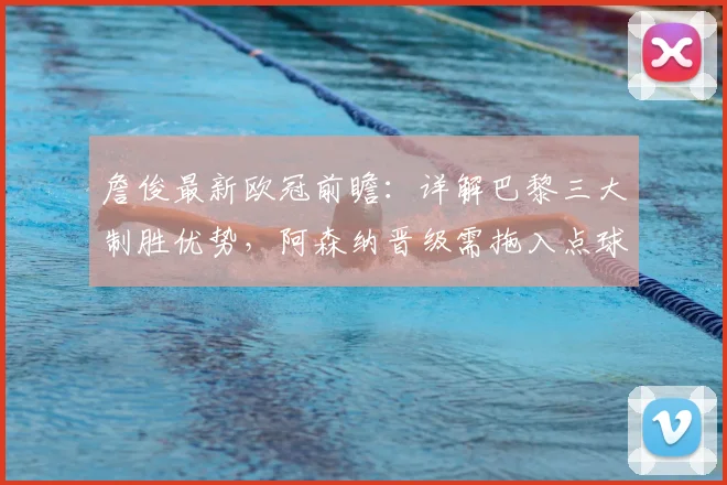 詹俊最新欧冠前瞻：详解巴黎三大制胜优势，阿森纳晋级需拖入点球大战