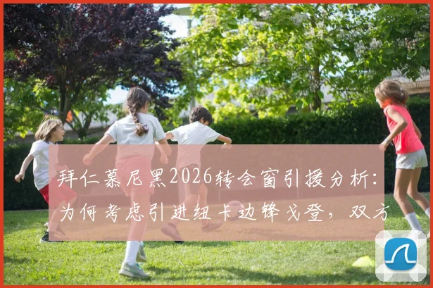 拜仁慕尼黑2026转会窗引援分析：为何考虑引进纽卡边锋戈登，双方接触进展与球员实力深度解读