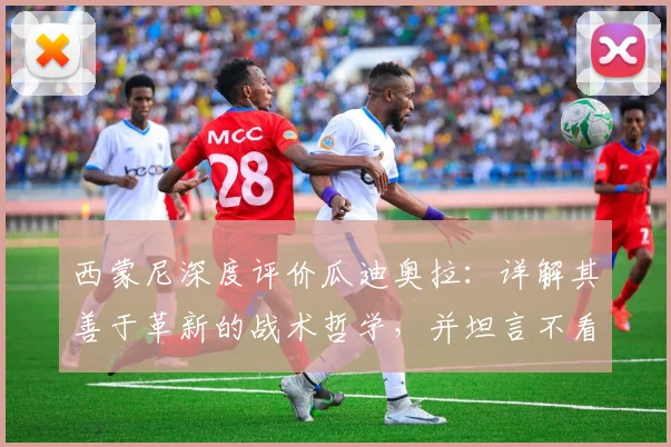 西蒙尼深度评价瓜迪奥拉：详解其善于革新的战术哲学，并坦言不看好马竞未来大幅投入