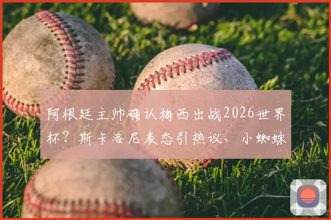阿根廷主帅确认梅西出战2026世界杯?斯卡洛尼表态引热议,小蜘蛛伤势更新