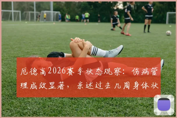 厄德高2026赛季状态观察：伤病管理成效显著，亲述过去几周身体状态恢复良好