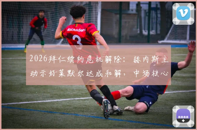 2026拜仁续约危机解除：赫内斯主动示好莱默尔达成和解，中场核心留队前景分析