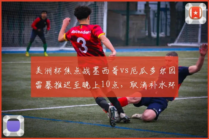 美洲杯焦点战墨西哥vs厄瓜多尔因雷暴推迟至晚上10点，取消补水环节引关注（附2026赛事分析）