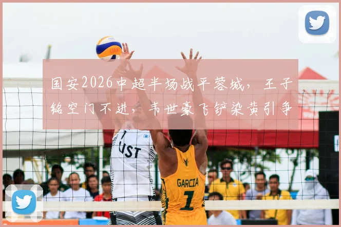 国安2026中超半场战平蓉城,王子铭空门不进,韦世豪飞铲染黄引争议,比赛录像回顾