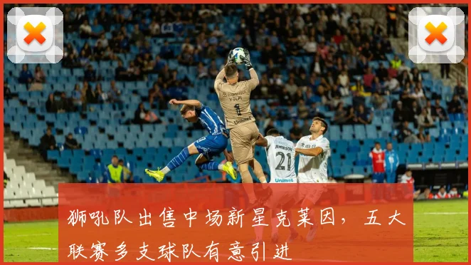 狮吼队出售中场新星克莱因,五大联赛多支球队有意引进