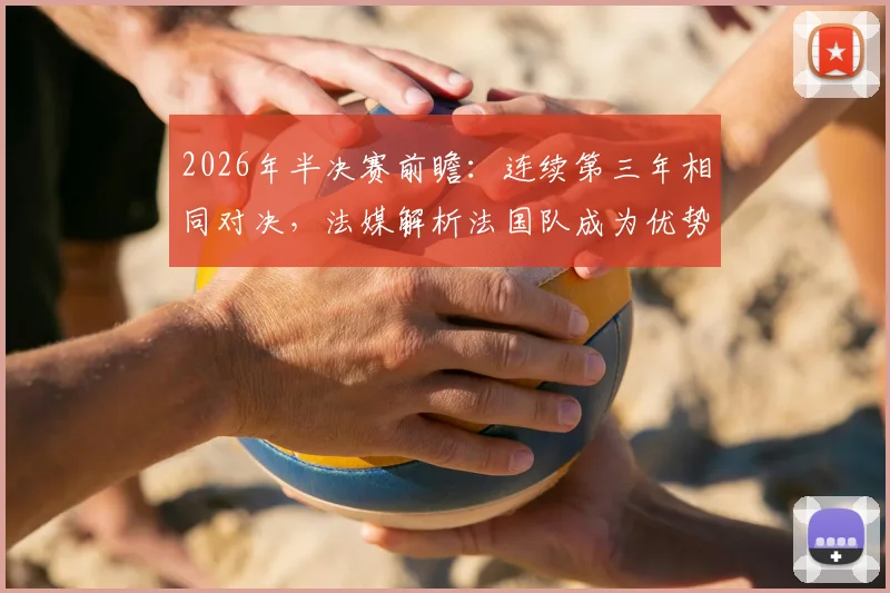 2026年半决赛前瞻：连续第三年相同对决，法媒解析法国队成为优势一方的三大关键