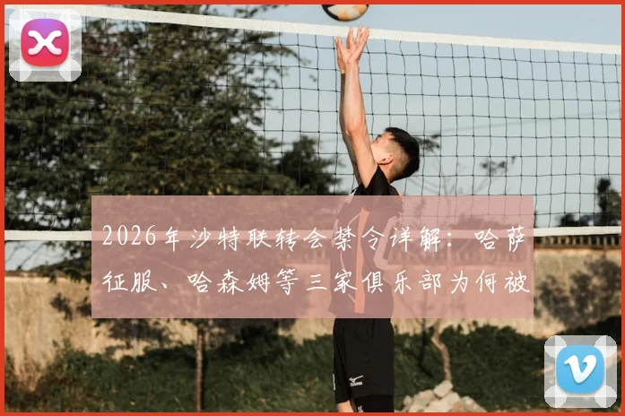 2026年沙特联转会禁令详解:哈萨征服、哈森姆等三家俱乐部为何被禁止注册新援,后续影响与应对分析