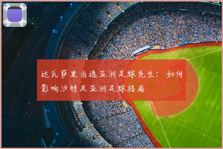 达瓦萨里当选亚洲足球先生：如何影响沙特及亚洲足球格局