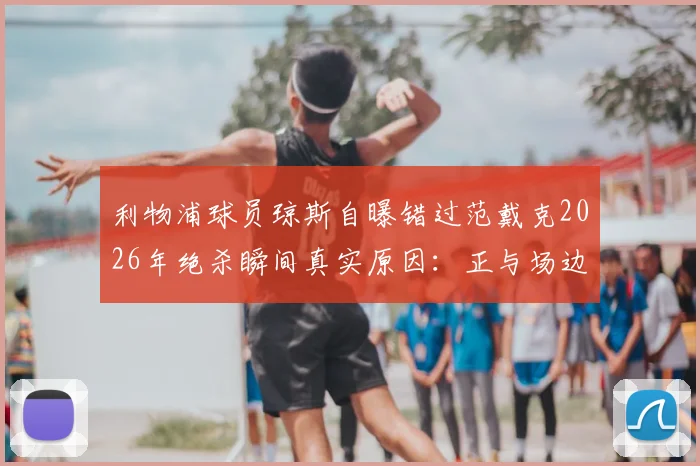 利物浦球员琼斯自曝错过范戴克2026年绝杀瞬间真实原因:正与场边球迷激烈争执