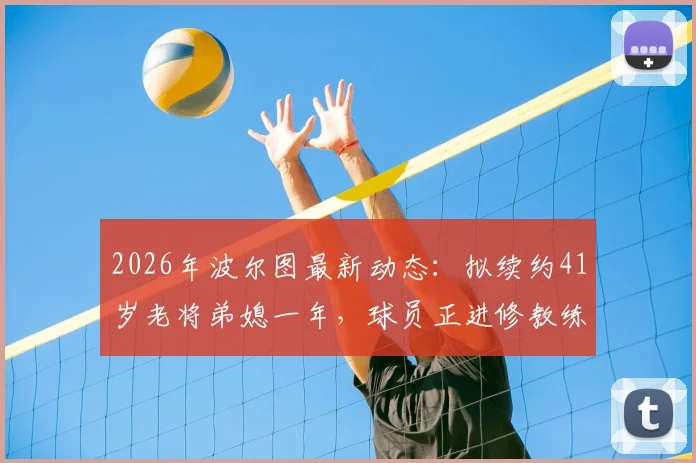 2026年波尔图最新动态:拟续约41岁老将弟媳一年,球员正进修教练课程为转型铺路
