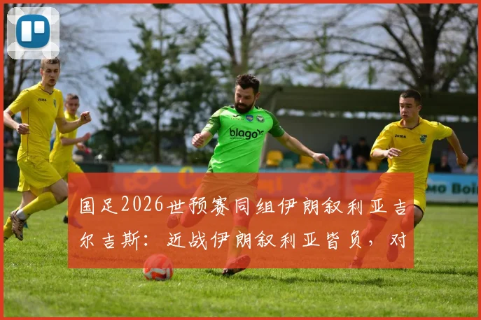 国足2026世预赛同组伊朗叙利亚吉尔吉斯：近战伊朗叙利亚皆负，对吉尔吉斯全胜记录能否延续？