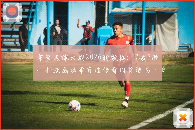 布努点球大战2026新数据:7战5胜,扑救成功率直追传奇门将迭戈·阿尔维斯